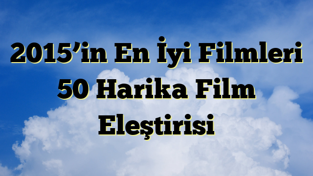 2015’in En İyi Filmleri 50 Harika Film Eleştirisi