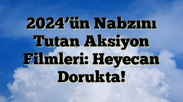 2024’ün Nabzını Tutan Aksiyon Filmleri: Heyecan Dorukta!