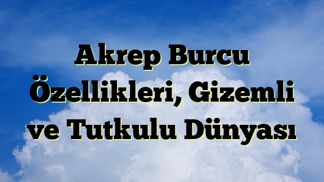 Akrep Burcu Özellikleri, Gizemli ve Tutkulu Dünyası