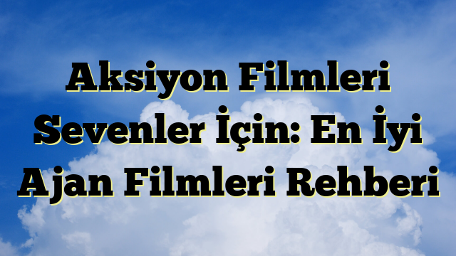 Aksiyon Filmleri Sevenler İçin: En İyi Ajan Filmleri Rehberi