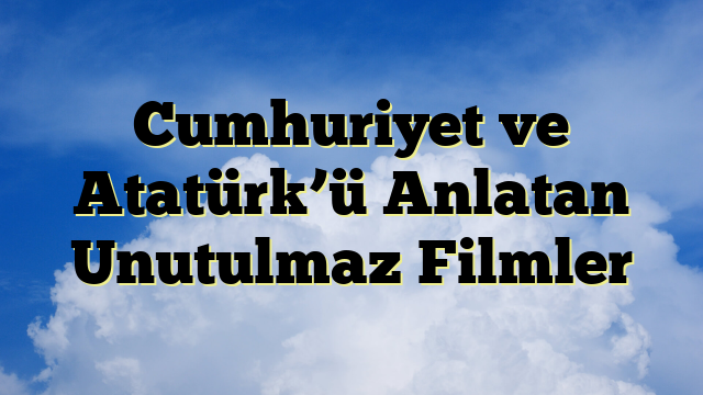 Cumhuriyet ve Atatürk’ü Anlatan Unutulmaz Filmler