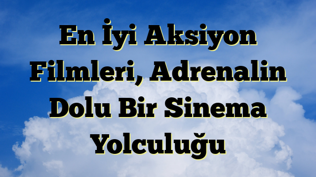 En İyi Aksiyon Filmleri, Adrenalin Dolu Bir Sinema Yolculuğu