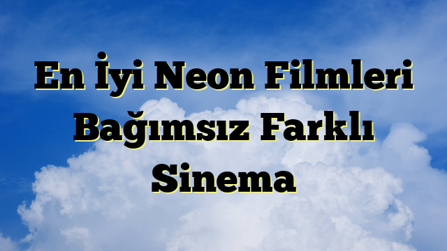 En İyi Neon Filmleri Bağımsız Farklı Sinema