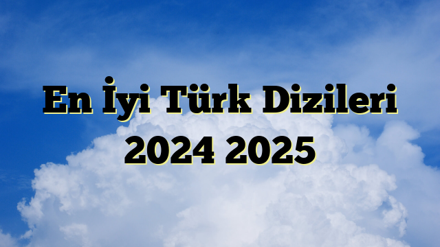 En İyi Türk Dizileri 2024 2025
