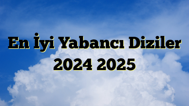 En İyi Yabancı Diziler 2024 2025