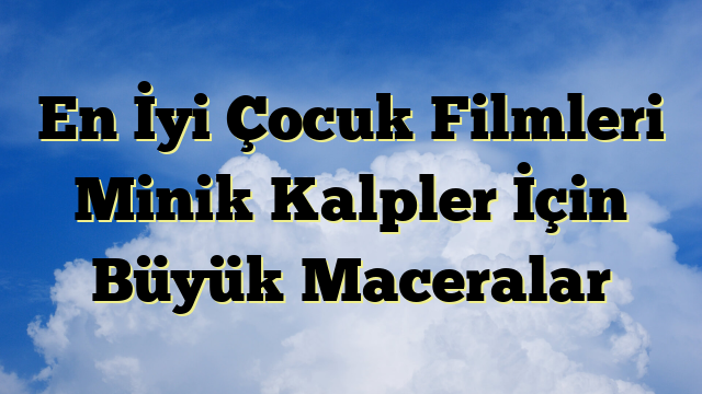 En İyi Çocuk Filmleri Minik Kalpler İçin Büyük Maceralar