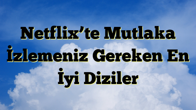 Netflix’te Mutlaka İzlemeniz Gereken En İyi Diziler