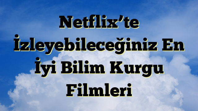 Netflix’te İzleyebileceğiniz En İyi Bilim Kurgu Filmleri