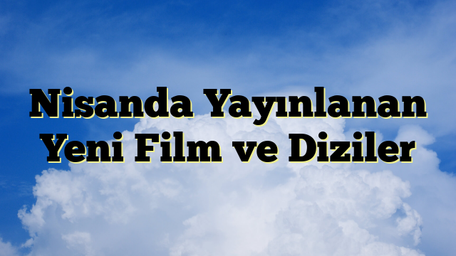 Nisanda Yayınlanan Yeni Film ve Diziler