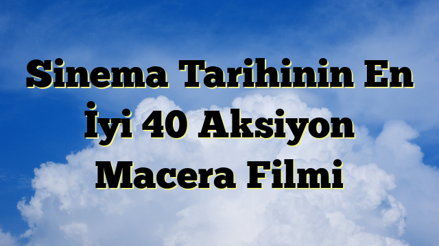 Sinema Tarihinin En İyi 40 Aksiyon Macera Filmi