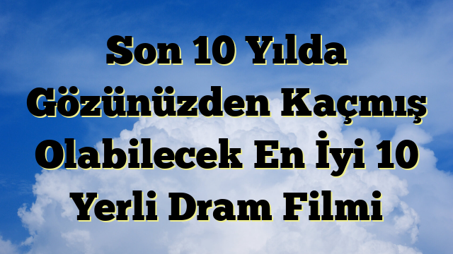 Son 10 Yılda Gözünüzden Kaçmış Olabilecek En İyi 10 Yerli Dram Filmi