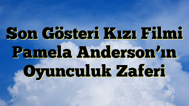 Son Gösteri Kızı Filmi Pamela Anderson’ın Oyunculuk Zaferi