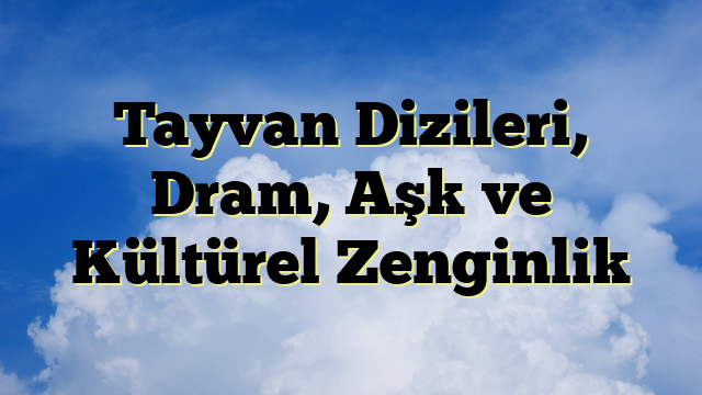 Tayvan Dizileri, Dram, Aşk ve Kültürel Zenginlik