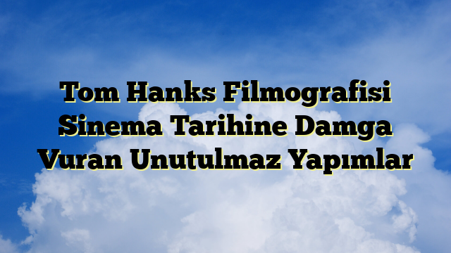Tom Hanks Filmografisi Sinema Tarihine Damga Vuran Unutulmaz Yapımlar