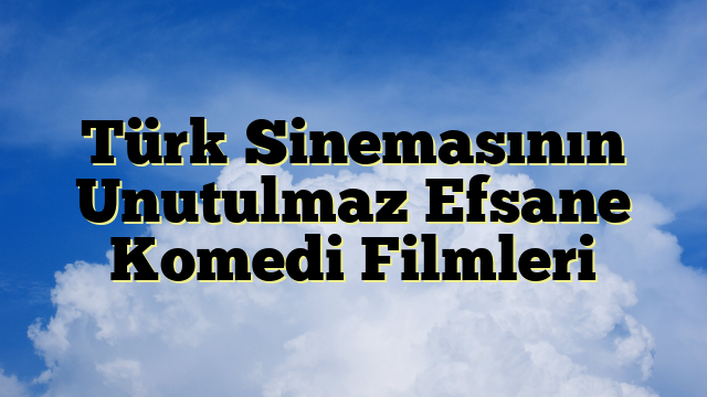 Türk Sinemasının Unutulmaz Efsane Komedi Filmleri