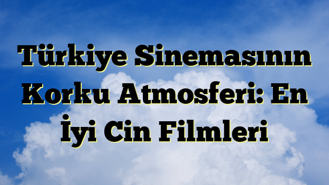 Türkiye Sinemasının Korku Atmosferi: En İyi Cin Filmleri
