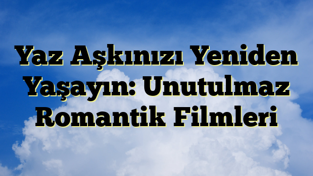 Yaz Aşkınızı Yeniden Yaşayın: Unutulmaz Romantik Filmleri