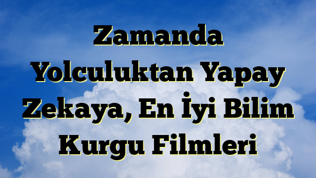 Zamanda Yolculuktan Yapay Zekaya, En İyi Bilim Kurgu Filmleri